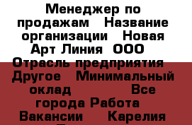 Менеджер по продажам › Название организации ­ Новая Арт Линия, ООО › Отрасль предприятия ­ Другое › Минимальный оклад ­ 15 000 - Все города Работа » Вакансии   . Карелия респ.,Петрозаводск г.